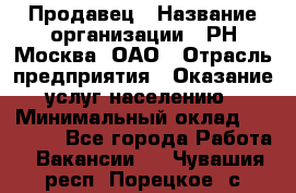 Продавец › Название организации ­ РН-Москва, ОАО › Отрасль предприятия ­ Оказание услуг населению › Минимальный оклад ­ 25 000 - Все города Работа » Вакансии   . Чувашия респ.,Порецкое. с.